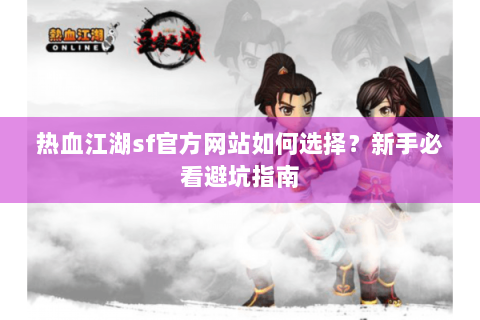 热血江湖sf官方网站如何选择？新手必看避坑指南