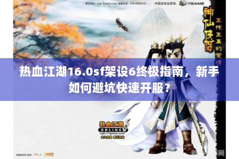 热血江湖16.0sf架设6终极指南，新手如何避坑快速开服？