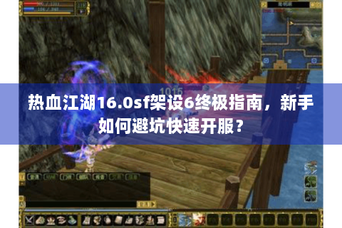 热血江湖16.0sf架设6终极指南，新手如何避坑快速开服？