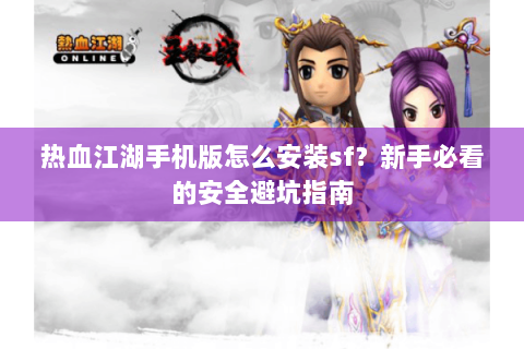 热血江湖手机版怎么安装sf?新手必看的安全避坑指南 热血江湖手机版怎么安装sf?新手必看的安全避坑指南