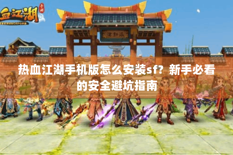 热血江湖手机版怎么安装sf?新手必看的安全避坑指南 热血江湖手机版怎么安装sf?新手必看的安全避坑指南