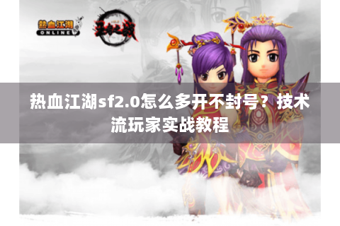 热血江湖sf2.0怎么多开不封号？技术流玩家实战教程