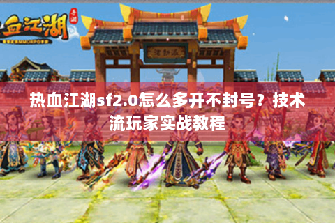 热血江湖sf2.0怎么多开不封号？技术流玩家实战教程