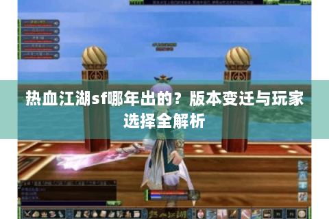 热血江湖sf哪年出的？版本变迁与玩家选择全解析