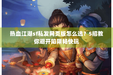 热血江湖sf私发网页版怎么选？5招教你避开陷阱畅快玩