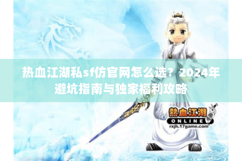 热血江湖私sf仿官网怎么选？2024年避坑指南与独家福利攻略