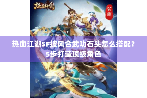 热血江湖SF披风合武功石头怎么搭配？5步打造顶级角色