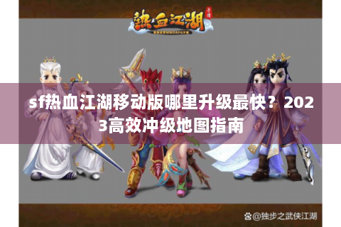 sf热血江湖移动版哪里升级最快？2023高效冲级地图指南