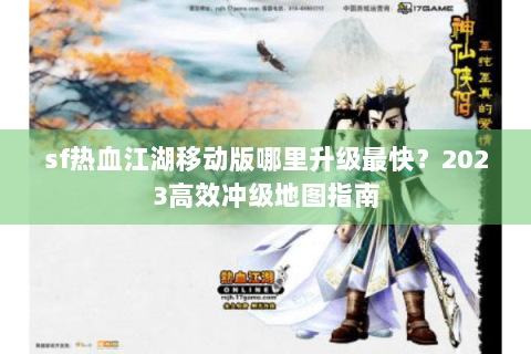 sf热血江湖移动版哪里升级最快？2023高效冲级地图指南