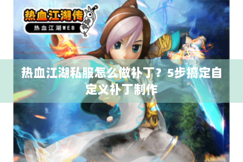 热血江湖私服怎么做补丁？5步搞定自定义补丁制作