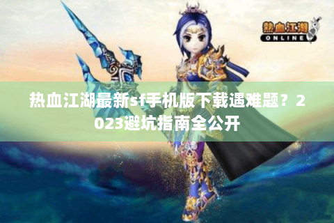 热血江湖最新sf手机版下载遇难题？2023避坑指南全公开
