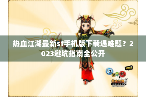 热血江湖最新sf手机版下载遇难题？2023避坑指南全公开