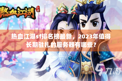 热血江湖sf排名榜最新，2023年值得长期驻扎的服务器有哪些？