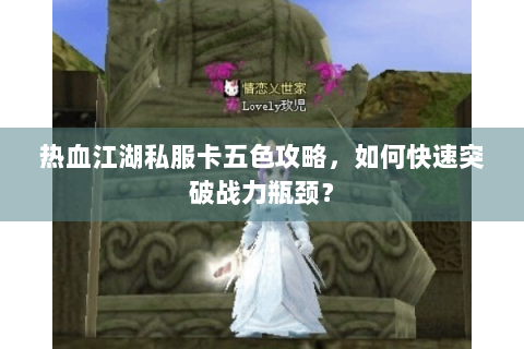 热血江湖私服卡五色攻略，如何快速突破战力瓶颈？