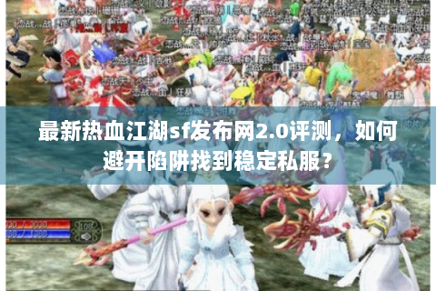 最新热血江湖sf发布网2.0评测，如何避开陷阱找到稳定私服？