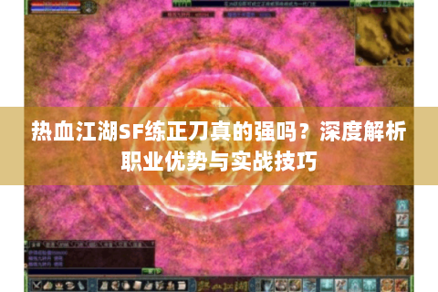 热血江湖SF练正刀真的强吗？深度解析职业优势与实战技巧