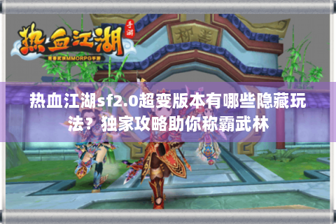 热血江湖sf2.0超变版本有哪些隐藏玩法？独家攻略助你称霸武林