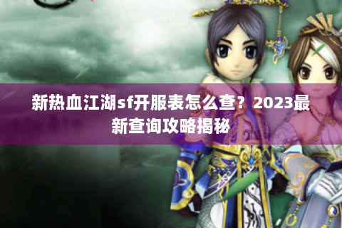 新热血江湖sf开服表怎么查？2023最新查询攻略揭秘