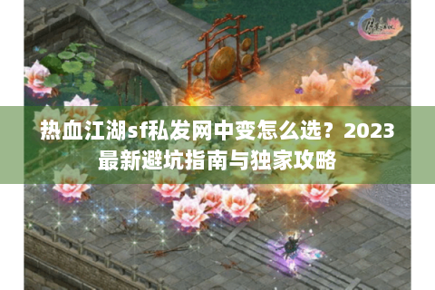 热血江湖sf私发网中变怎么选？2023最新避坑指南与独家攻略