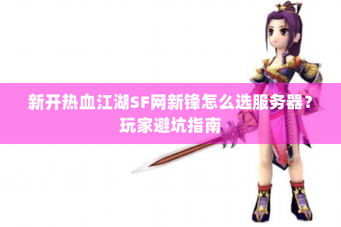 新开热血江湖SF网新锋怎么选服务器？玩家避坑指南