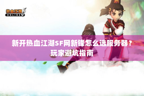 新开热血江湖SF网新锋怎么选服务器？玩家避坑指南