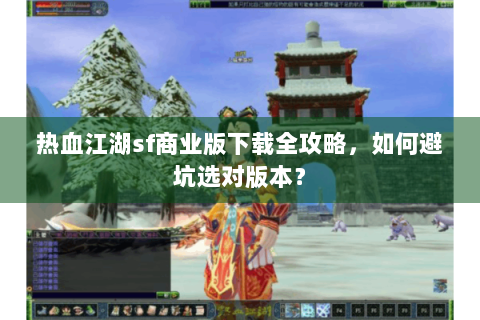 热血江湖sf商业版下载全攻略，如何避坑选对版本？