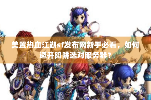 美置热血江湖sf发布网新手必看，如何避开陷阱选对服务器？