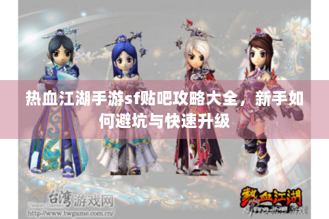 热血江湖手游sf贴吧攻略大全，新手如何避坑与快速升级