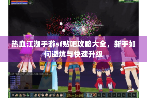 热血江湖手游sf贴吧攻略大全，新手如何避坑与快速升级
