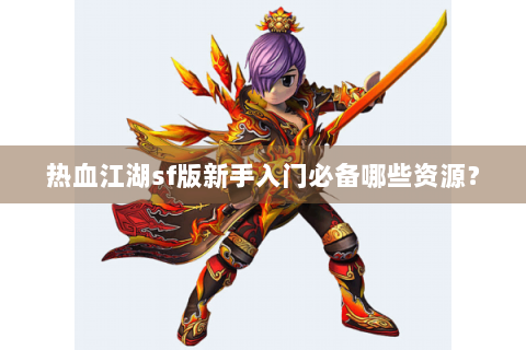热血江湖sf版新手入门必备哪些资源？