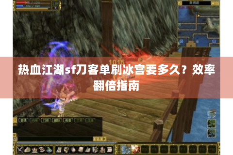 热血江湖sf刀客单刷冰宫要多久？效率翻倍指南