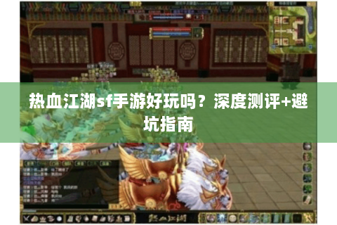 热血江湖sf手游好玩吗？深度测评+避坑指南