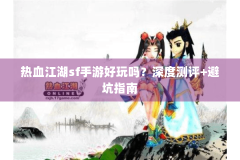 热血江湖sf手游好玩吗？深度测评+避坑指南