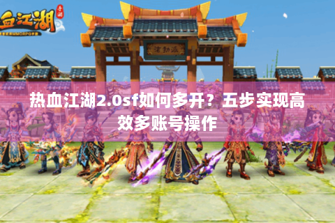 热血江湖2.0sf如何多开？五步实现高效多账号操作