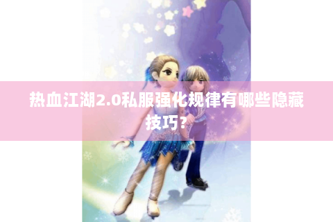 热血江湖2.0私服强化规律有哪些隐藏技巧？