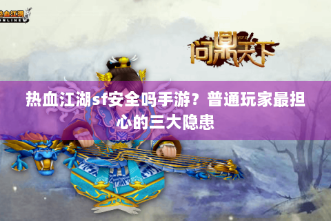 热血江湖sf安全吗手游？普通玩家最担心的三大隐患
