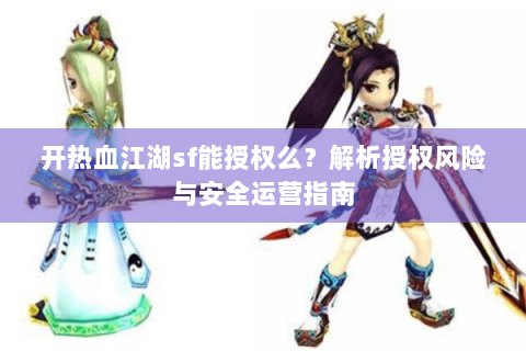 开热血江湖sf能授权么？解析授权风险与安全运营指南