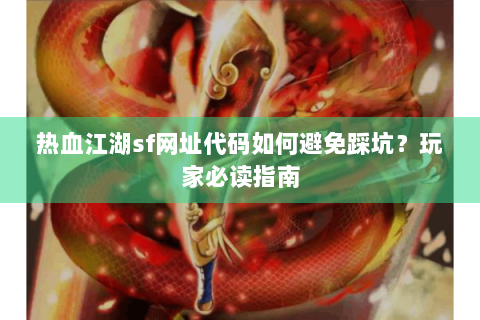 热血江湖sf网址代码如何避免踩坑？玩家必读指南