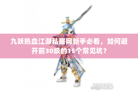 九妖热血江湖私服网新手必看，如何避开前30级的15个常见坑？