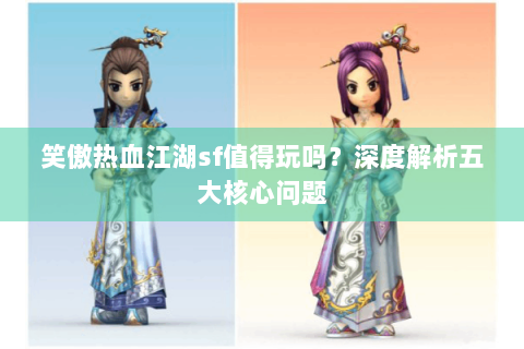 笑傲热血江湖sf值得玩吗？深度解析五大核心问题