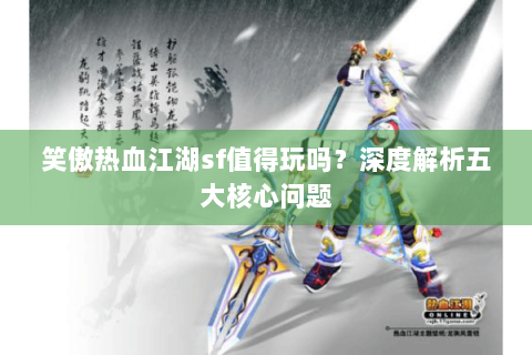 笑傲热血江湖sf值得玩吗？深度解析五大核心问题