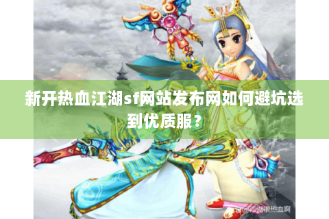 新开热血江湖sf网站发布网如何避坑选到优质服？