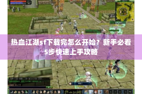 热血江湖sf下载完怎么开始？新手必看5步快速上手攻略