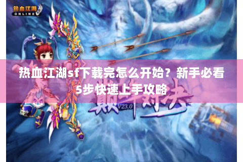 热血江湖sf下载完怎么开始？新手必看5步快速上手攻略