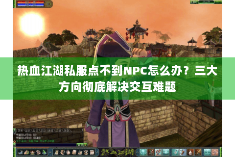热血江湖私服点不到NPC怎么办？三大方向彻底解决交互难题