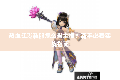 热血江湖私服怎么当主播？新手必看实战指南