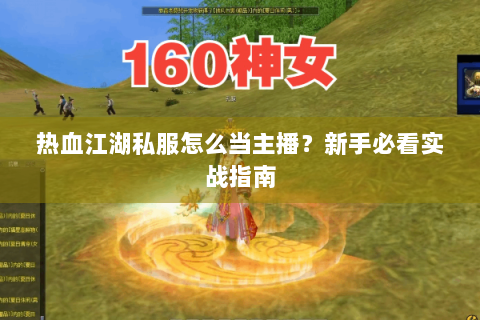 热血江湖私服怎么当主播？新手必看实战指南