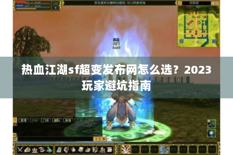 热血江湖sf超变发布网怎么选？2023玩家避坑指南