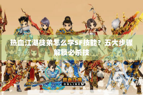 热血江湖徒弟怎么学SF技能？五大步骤解锁必杀技