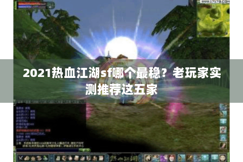 2021热血江湖sf哪个最稳？老玩家实测推荐这五家